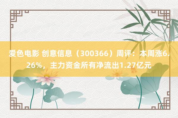 爱色电影 创意信息（300366）周评：本周涨6.26%，主力资金所有净流出1.27亿元