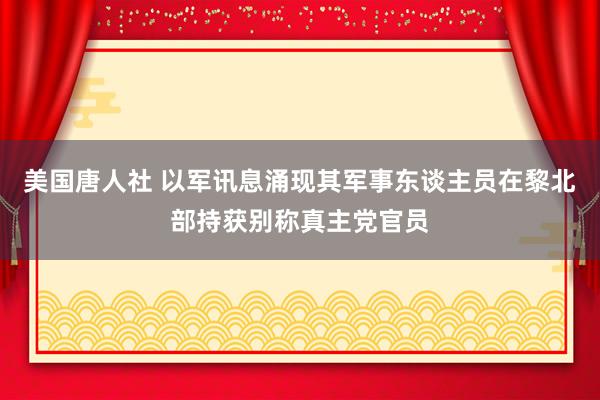美国唐人社 以军讯息涌现其军事东谈主员在黎北部持获别称真主党官员