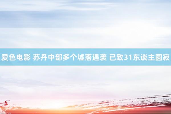 爱色电影 苏丹中部多个墟落遇袭 已致31东谈主圆寂