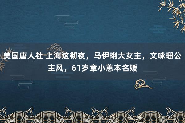 美国唐人社 上海这彻夜，马伊琍大女主，文咏珊公主风，61岁章小蕙本名媛