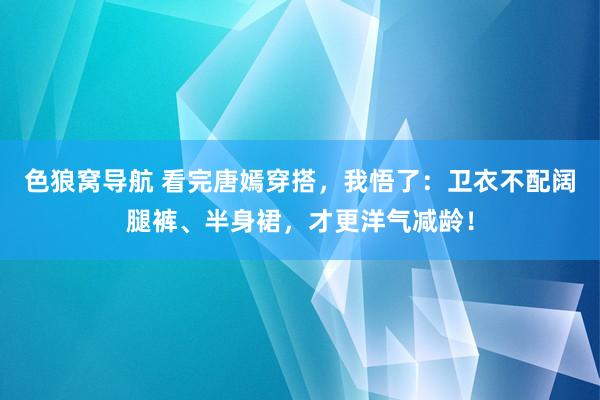 色狼窝导航 看完唐嫣穿搭，我悟了：卫衣不配阔腿裤、半身裙，才更洋气减龄！