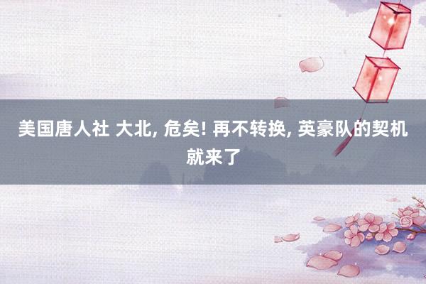 美国唐人社 大北， 危矣! 再不转换， 英豪队的契机就来了