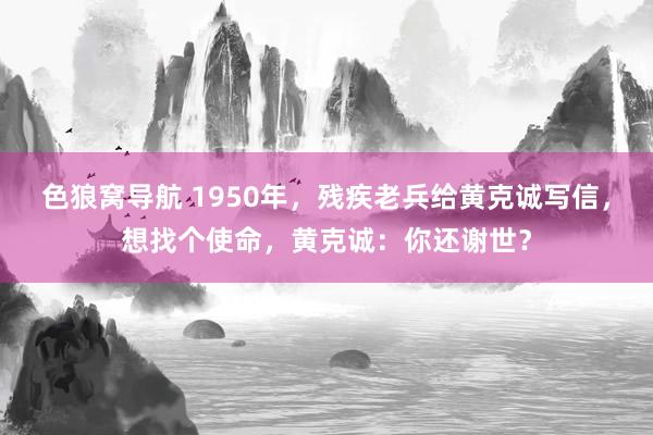 色狼窝导航 1950年，残疾老兵给黄克诚写信，想找个使命，黄克诚：你还谢世？