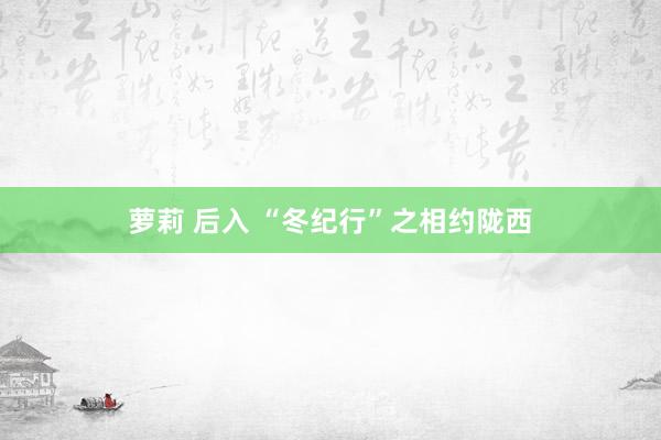 萝莉 后入 “冬纪行”之相约陇西