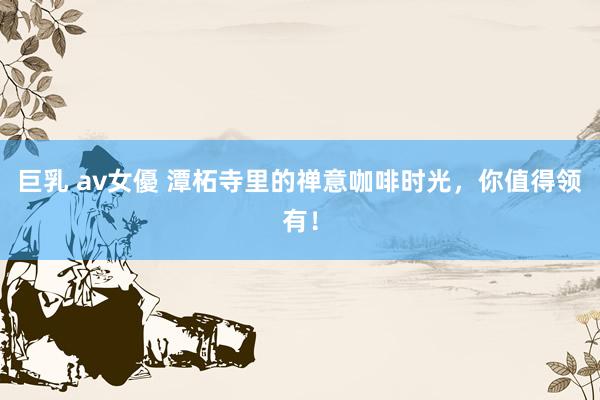 巨乳 av女優 潭柘寺里的禅意咖啡时光，你值得领有！