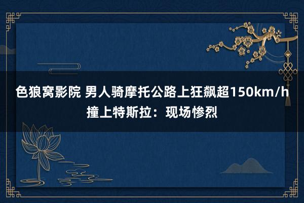 色狼窝影院 男人骑摩托公路上狂飙超150km/h撞上特斯拉：现场惨烈