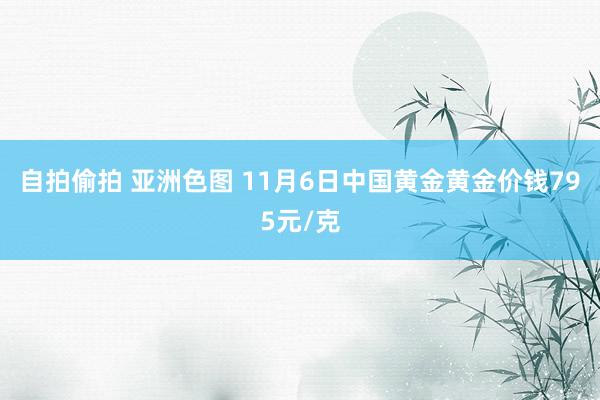 自拍偷拍 亚洲色图 11月6日中国黄金黄金价钱795元/克