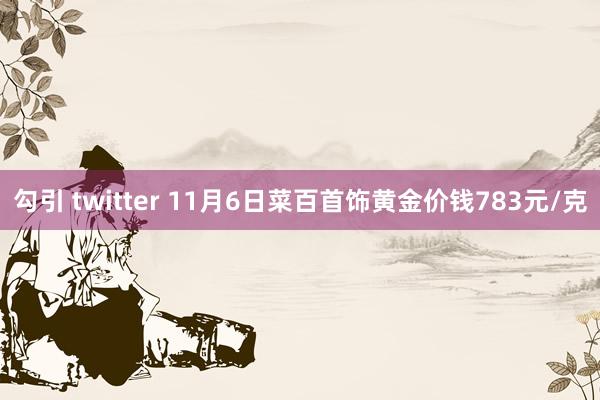 勾引 twitter 11月6日菜百首饰黄金价钱783元/克