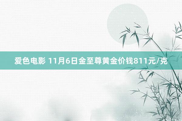 爱色电影 11月6日金至尊黄金价钱811元/克
