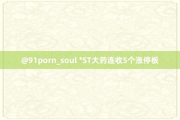 @91porn_soul *ST大药连收5个涨停板