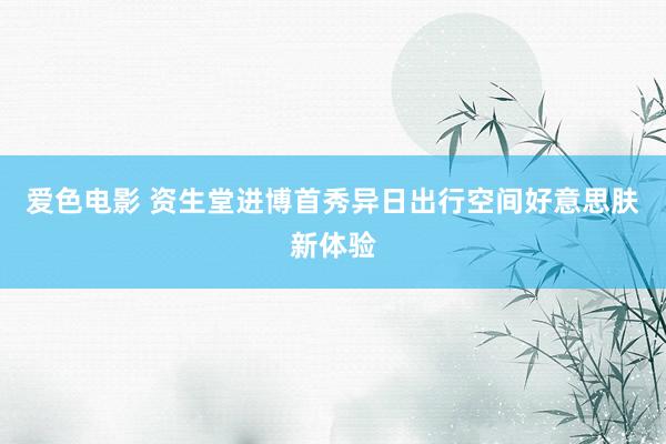 爱色电影 资生堂进博首秀异日出行空间好意思肤新体验