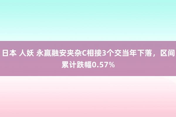 日本 人妖 永赢融安夹杂C相接3个交当年下落，区间累计跌幅0.57%