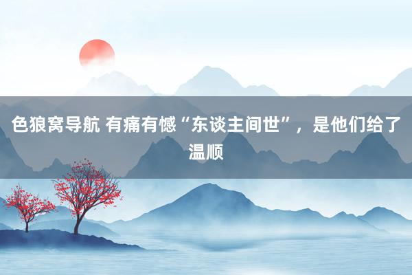 色狼窝导航 有痛有憾“东谈主间世”，是他们给了温顺