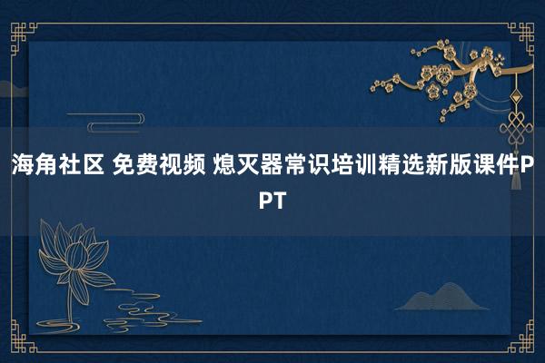 海角社区 免费视频 熄灭器常识培训精选新版课件PPT