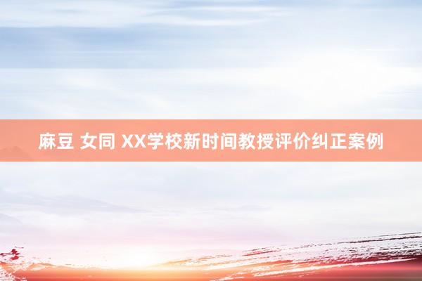 麻豆 女同 XX学校新时间教授评价纠正案例