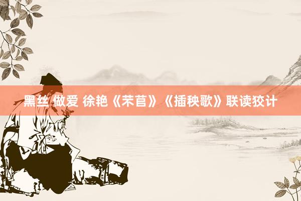 黑丝 做爱 徐艳《芣苢》《插秧歌》联读狡计