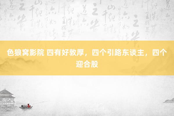 色狼窝影院 四有好敦厚，四个引路东谈主，四个迎合股