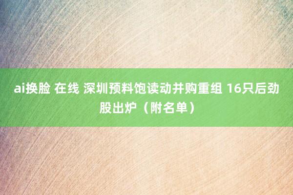 ai换脸 在线 深圳预料饱读动并购重组 16只后劲股出炉（附名单）