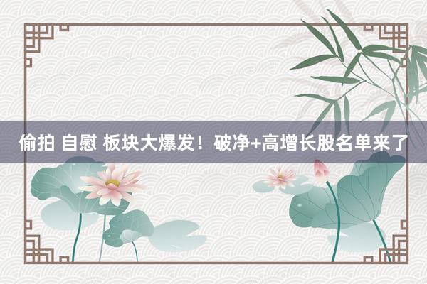 偷拍 自慰 板块大爆发！破净+高增长股名单来了