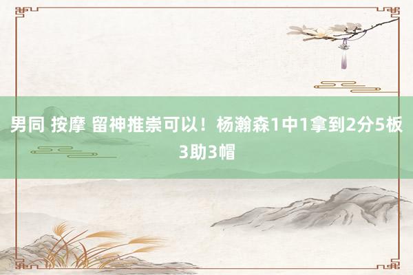 男同 按摩 留神推崇可以！杨瀚森1中1拿到2分5板3助3帽