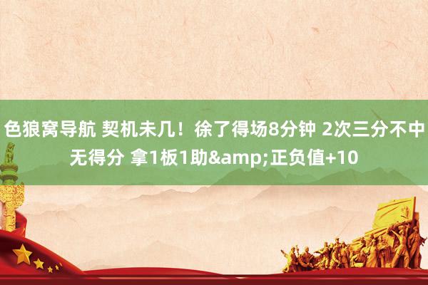 色狼窝导航 契机未几！徐了得场8分钟 2次三分不中无得分 拿1板1助&正负值+10