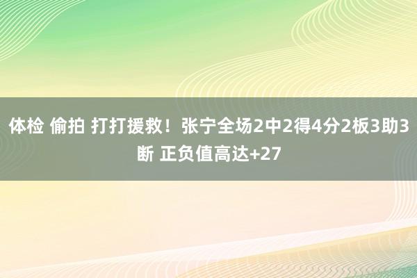 体检 偷拍 打打援救！张宁全场2中2得4分2板3助3断 正负值高达+27