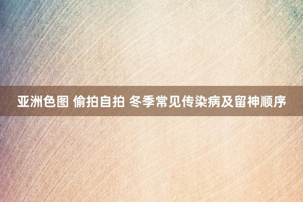 亚洲色图 偷拍自拍 冬季常见传染病及留神顺序