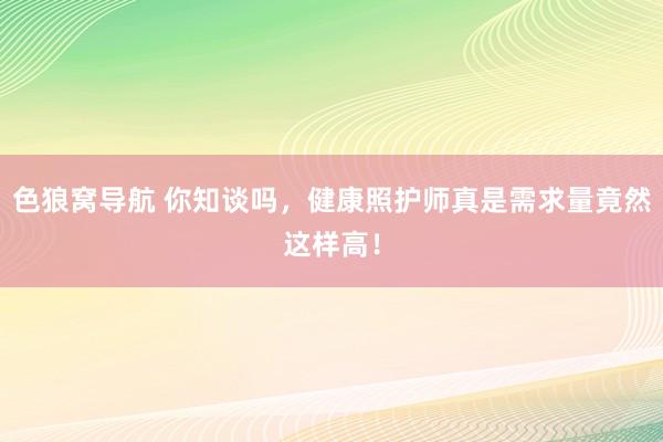 色狼窝导航 你知谈吗，健康照护师真是需求量竟然这样高！