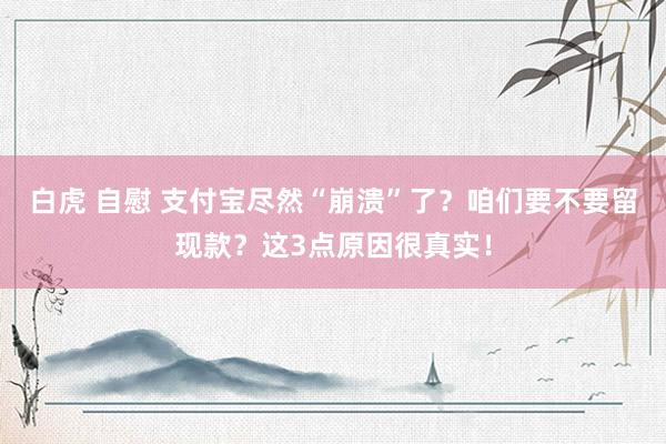 白虎 自慰 支付宝尽然“崩溃”了？咱们要不要留现款？这3点原因很真实！