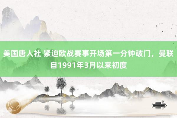 美国唐人社 紧迫欧战赛事开场第一分钟破门，曼联自1991年3月以来初度