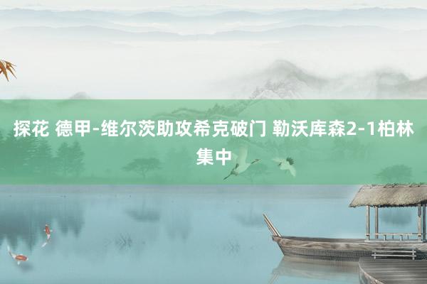 探花 德甲-维尔茨助攻希克破门 勒沃库森2-1柏林集中