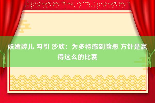 妖媚婷儿 勾引 沙欣：为多特感到险恶 方针是赢得这么的比赛