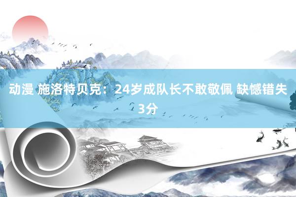 动漫 施洛特贝克:24岁成队长不敢敬佩 缺憾错失3分