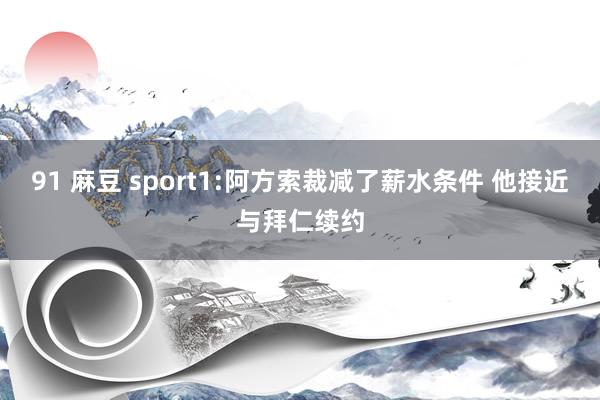 91 麻豆 sport1:阿方索裁减了薪水条件 他接近与拜仁续约