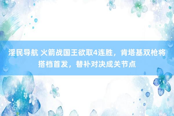 淫民导航 火箭战国王欲取4连胜，肯塔基双枪将搭档首发，替补对决成关节点
