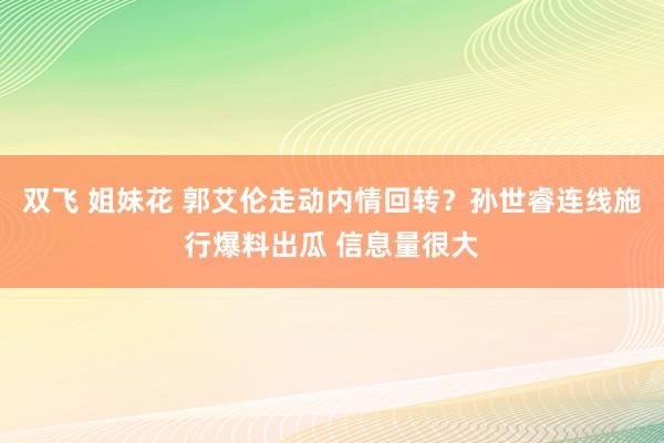 双飞 姐妹花 郭艾伦走动内情回转？孙世睿连线施行爆料出瓜 信息量很大