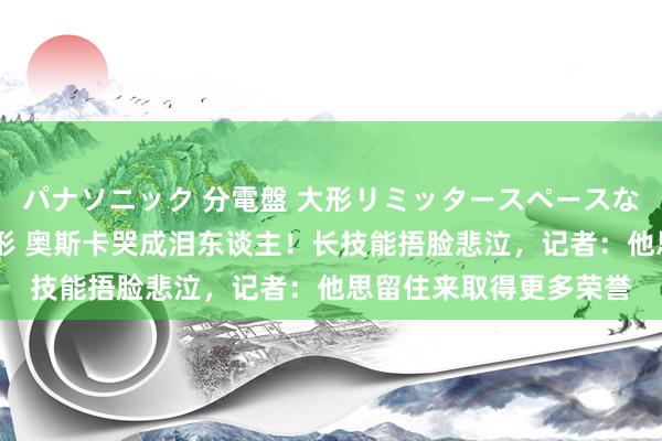 パナソニック 分電盤 大形リミッタースペースなし 露出・半埋込両用形 奥斯卡哭成泪东谈主！长技能捂脸悲泣，记者：他思留住来取得更多荣誉