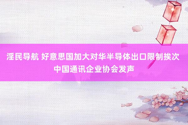 淫民导航 好意思国加大对华半导体出口限制挨次 中国通讯企业协会发声