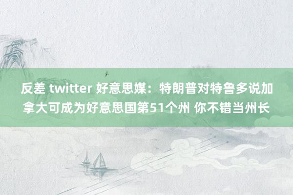 反差 twitter 好意思媒:特朗普对特鲁多说加拿大可成为好意思国第51个州 你不错当州长