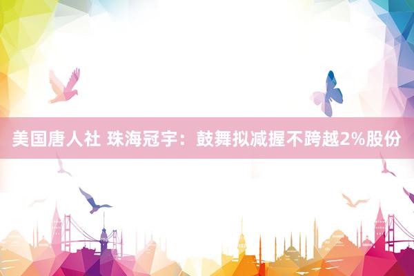 美国唐人社 珠海冠宇：鼓舞拟减握不跨越2%股份