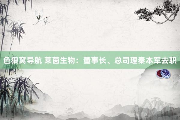 色狼窝导航 莱茵生物：董事长、总司理秦本军去职