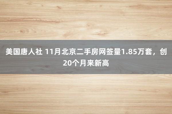 美国唐人社 11月北京二手房网签量1.85万套，创20个月来新高