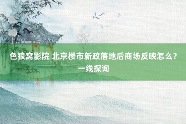 色狼窝影院 北京楼市新政落地后商场反映怎么？一线探询