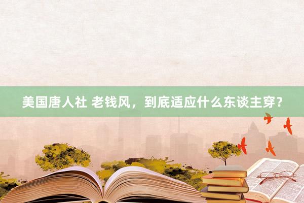 美国唐人社 老钱风，到底适应什么东谈主穿？