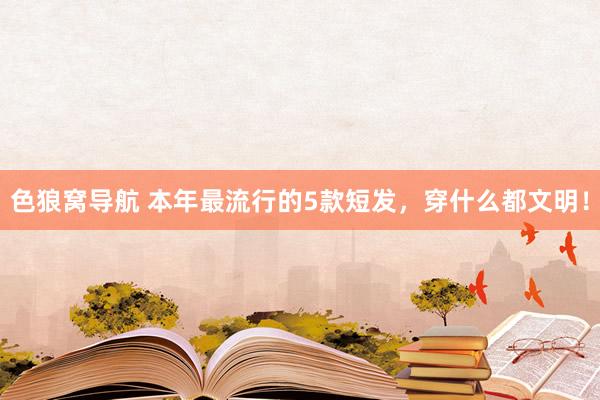 色狼窝导航 本年最流行的5款短发，穿什么都文明！