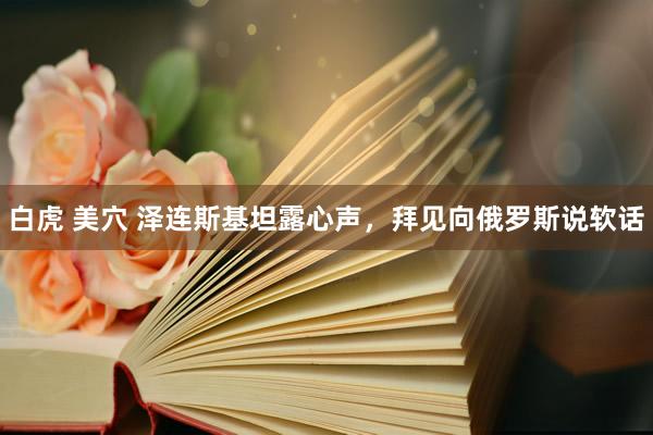 白虎 美穴 泽连斯基坦露心声，拜见向俄罗斯说软话