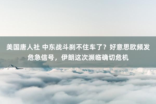 美国唐人社 中东战斗刹不住车了？好意思欧频发危急信号，伊朗这次濒临确切危机