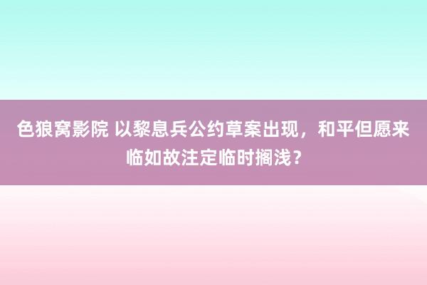 色狼窝影院 以黎息兵公约草案出现，和平但愿来临如故注定临时搁浅？