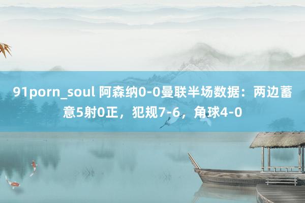 91porn_soul 阿森纳0-0曼联半场数据：两边蓄意5射0正，犯规7-6，角球4-0