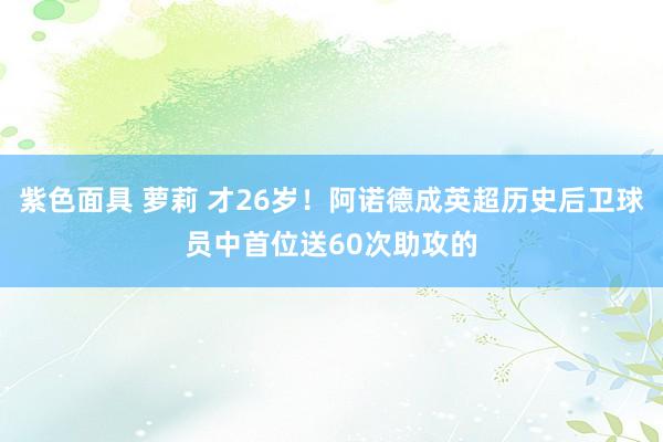 紫色面具 萝莉 才26岁！阿诺德成英超历史后卫球员中首位送60次助攻的